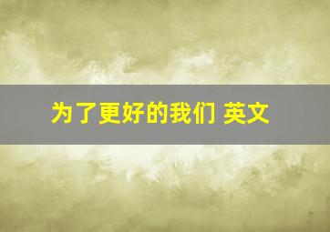 为了更好的我们 英文